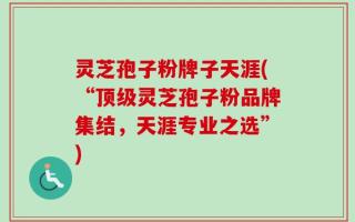 灵芝孢子粉牌子天涯(“顶级灵芝孢子粉品牌集结，天涯专业之选”)