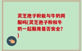 灵芝孢子粉能与牛奶同服吗(灵芝孢子粉和牛奶一起服用是否安全？)