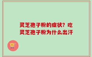 灵芝孢子粉的症状？吃灵芝孢子粉为什么出汗