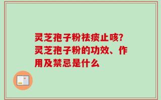 灵芝孢子粉祛痰止咳？灵芝孢子粉的功效、作用及禁忌是什么