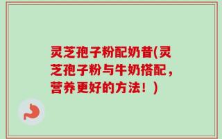 灵芝孢子粉配奶昔(灵芝孢子粉与牛奶搭配，营养更好的方法！)