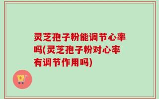 灵芝孢子粉能调节心率吗(灵芝孢子粉对心率有调节作用吗)
