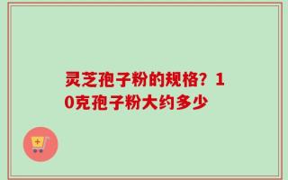 灵芝孢子粉的规格？10克孢子粉大约多少