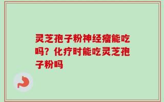 灵芝孢子粉神经瘤能吃吗？化疗时能吃灵芝孢子粉吗