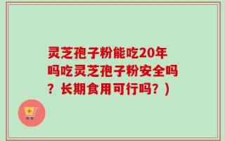 灵芝孢子粉能吃20年吗吃灵芝孢子粉安全吗？长期食用可行吗？)