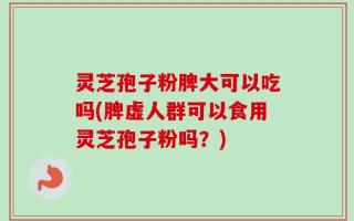 灵芝孢子粉脾大可以吃吗(脾虚人群可以食用灵芝孢子粉吗？)