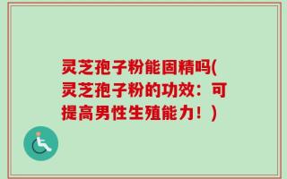 灵芝孢子粉能固精吗(灵芝孢子粉的功效：可提高男性生殖能力！)