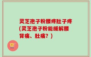 灵芝孢子粉腰疼肚子疼(灵芝孢子粉能缓解腰背痛、肚痛？)