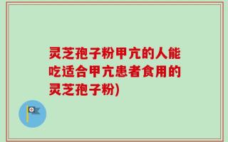 灵芝孢子粉甲亢的人能吃适合甲亢患者食用的灵芝孢子粉)
