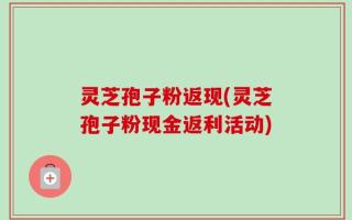 灵芝孢子粉返现(灵芝孢子粉现金返利活动)