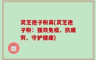 灵芝孢子粉真(灵芝孢子粉：强效免疫、抗疲劳、守护健康)