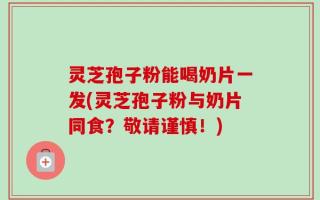 灵芝孢子粉能喝奶片一发(灵芝孢子粉与奶片同食？敬请谨慎！)