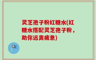 灵芝孢子粉红糖水(红糖水搭配灵芝孢子粉，助你远离疲惫)