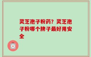 灵芝孢子粉药？灵芝孢子粉哪个牌子最好用安全