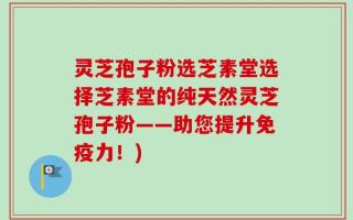 灵芝孢子粉选芝素堂选择芝素堂的纯天然灵芝孢子粉——助您提升免疫力！)