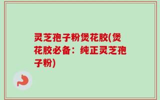 灵芝孢子粉煲花胶(煲花胶必备：纯正灵芝孢子粉)