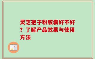 灵芝孢子粉胶囊好不好？了解产品效果与使用方法