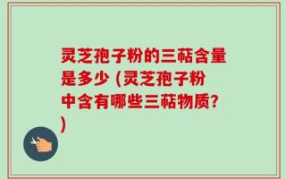 灵芝孢子粉的三萜含量是多少 (灵芝孢子粉中含有哪些三萜物质？)