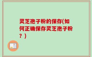 灵芝孢子粉的保存(如何正确保存灵芝孢子粉？)