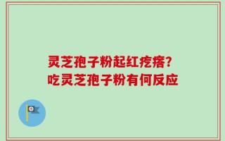 灵芝孢子粉起红疙瘩？吃灵芝孢子粉有何反应