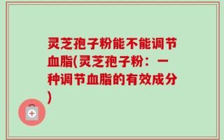 灵芝孢子粉能不能调节血脂(灵芝孢子粉：一种调节血脂的有效成分)