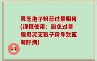 灵芝孢子粉蓝过量服用(谨慎使用：避免过量服用灵芝孢子粉导致蓝筹肝病)