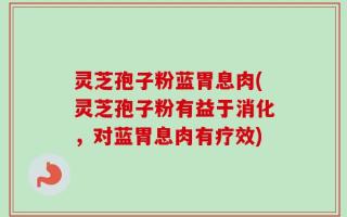 灵芝孢子粉蓝胃息肉(灵芝孢子粉有益于消化，对蓝胃息肉有疗效)