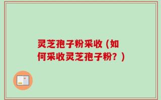 灵芝孢子粉采收 (如何采收灵芝孢子粉？)