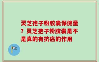 灵芝孢子粉胶囊保健量？灵芝孢子粉胶囊是不是真的有抗癌的作用