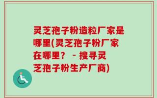 灵芝孢子粉造粒厂家是哪里(灵芝孢子粉厂家在哪里？ - 搜寻灵芝孢子粉生产厂商)
