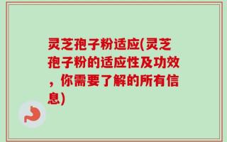 灵芝孢子粉适应(灵芝孢子粉的适应性及功效，你需要了解的所有信息)