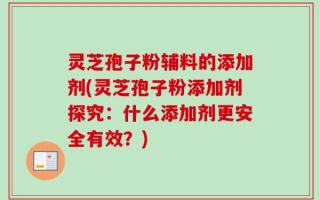 灵芝孢子粉辅料的添加剂(灵芝孢子粉添加剂探究：什么添加剂更安全有效？)