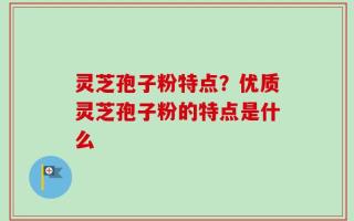 灵芝孢子粉特点？优质灵芝孢子粉的特点是什么