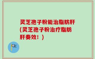 灵芝孢子粉能治脂肪肝(灵芝孢子粉治疗脂肪肝奏效！)
