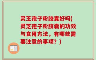 灵芝孢子粉胶囊好吗(灵芝孢子粉胶囊的功效与食用方法，有哪些需要注意的事项？)