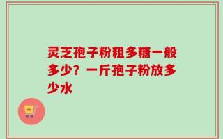 灵芝孢子粉粗多糖一般多少？一斤孢子粉放多少水