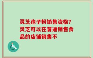 灵芝孢子粉销售资格？灵芝可以在普通销售食品的店铺销售不