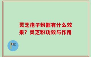 灵芝孢子粉都有什么效果？灵芝粉功效与作用