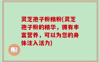 灵芝孢子粉精粉(灵芝孢子粉的精华，拥有丰富营养，可以为您的身体注入活力)