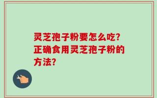 灵芝孢子粉要怎么吃？正确食用灵芝孢子粉的方法？