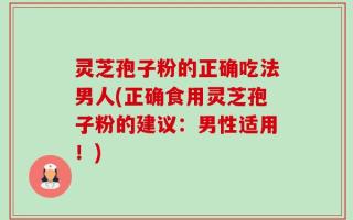 灵芝孢子粉的正确吃法男人(正确食用灵芝孢子粉的建议：男性适用！)