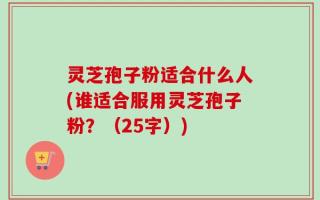 灵芝孢子粉适合什么人(谁适合服用灵芝孢子粉？（25字）)