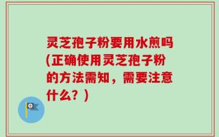 灵芝孢子粉要用水煎吗(正确使用灵芝孢子粉的方法需知，需要注意什么？)