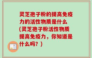 灵芝孢子粉的提高免疫力的活性物质是什么 (灵芝孢子粉活性物质提高免疫力，你知道是什么吗？)