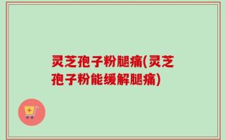灵芝孢子粉腿痛(灵芝孢子粉能缓解腿痛)