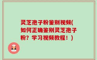 灵芝孢子粉鉴别视频(如何正确鉴别灵芝孢子粉？学习视频教程！)