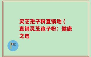 灵芝孢子粉直销地 (直销灵芝孢子粉：健康之选