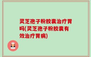 灵芝孢子粉胶囊治疗胃吗(灵芝孢子粉胶囊有效治疗胃病)