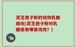 灵芝孢子粉的功效乳腺癌吃(灵芝孢子粉对乳腺癌有哪些功效？)