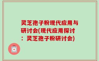 灵芝孢子粉现代应用与研讨会(现代应用探讨：灵芝孢子粉研讨会)